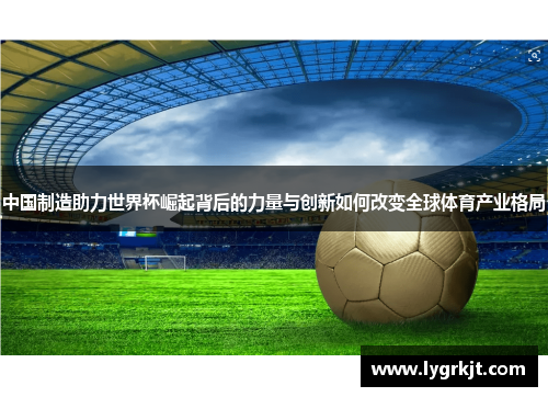 中国制造助力世界杯崛起背后的力量与创新如何改变全球体育产业格局